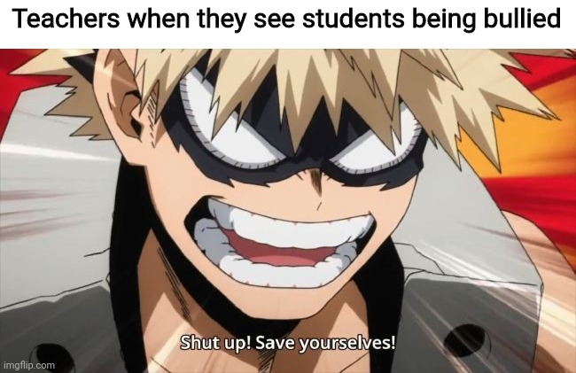 Why tho | Teachers when they see students being bullied | image tagged in bakugou shut up save yourselves,school memes,my hero academia,boku no hero academia,mha,bnha | made w/ Imgflip meme maker