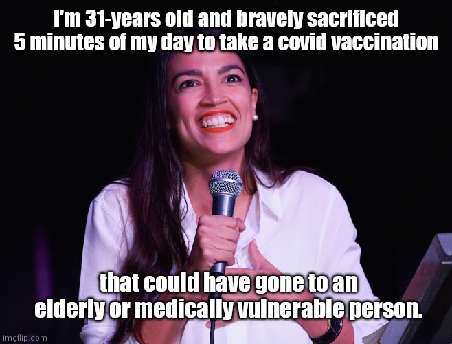 Selfish AOC | I'm 31-years old and bravely sacrificed 5 minutes of my day to take a covid vaccination; that could have gone to an elderly or medically vulnerable person. | image tagged in aoc crazy,selfishness,covid-19,vaccination,morally bankrupt,alexandria ocasio-cortez | made w/ Imgflip meme maker