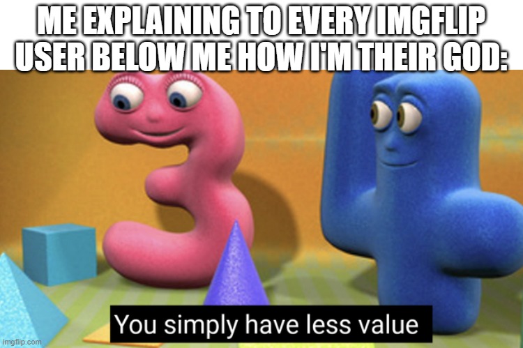 BOW B4 ME | ME EXPLAINING TO EVERY IMGFLIP USER BELOW ME HOW I'M THEIR GOD: | image tagged in you simply have less value | made w/ Imgflip meme maker