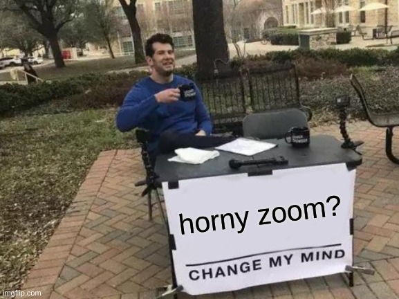 do not question the hypersexual one- | horny zoom? | image tagged in memes,change my mind | made w/ Imgflip meme maker