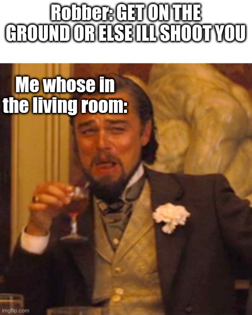 How to not unalive | Robber: GET ON THE GROUND OR ELSE ILL SHOOT YOU; Me whose in the living room: | image tagged in memes,laughing leo | made w/ Imgflip meme maker