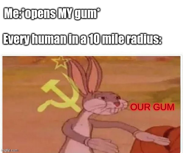 communist bugs bunny | Me:*opens MY gum*; Every human in a 10 mile radius:; OUR GUM | image tagged in communist bugs bunny | made w/ Imgflip meme maker