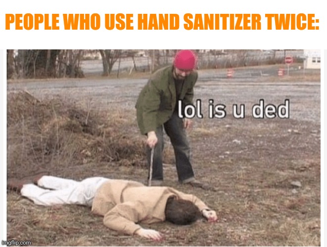 Lol is u ded | PEOPLE WHO USE HAND SANITIZER TWICE: | image tagged in lol is u ded | made w/ Imgflip meme maker