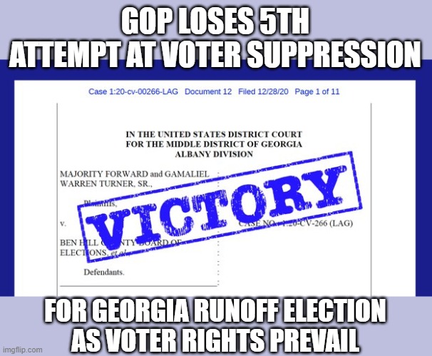GOP stands 0-5 in legal attempts to disinfranchise Georgia voters in runoff election | GOP LOSES 5TH
ATTEMPT AT VOTER SUPPRESSION; FOR GEORGIA RUNOFF ELECTION
AS VOTER RIGHTS PREVAIL | image tagged in election 2020,gop scammers,voter suppression,losers,corruption | made w/ Imgflip meme maker