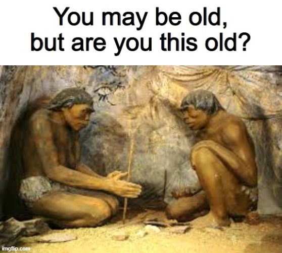 image tagged in you may be old but are you this old,caveman fire | made w/ Imgflip meme maker