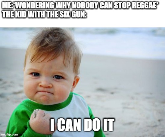 yes he can | ME:*WONDERING WHY NOBODY CAN STOP REGGAE*
THE KID WITH THE SIX GUN:; I CAN DO IT | image tagged in memes,success kid original | made w/ Imgflip meme maker