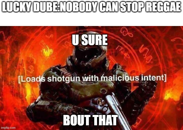 yea u sure | LUCKY DUBE:NOBODY CAN STOP REGGAE; U SURE; BOUT THAT | image tagged in loads shotgun with malicious intent | made w/ Imgflip meme maker