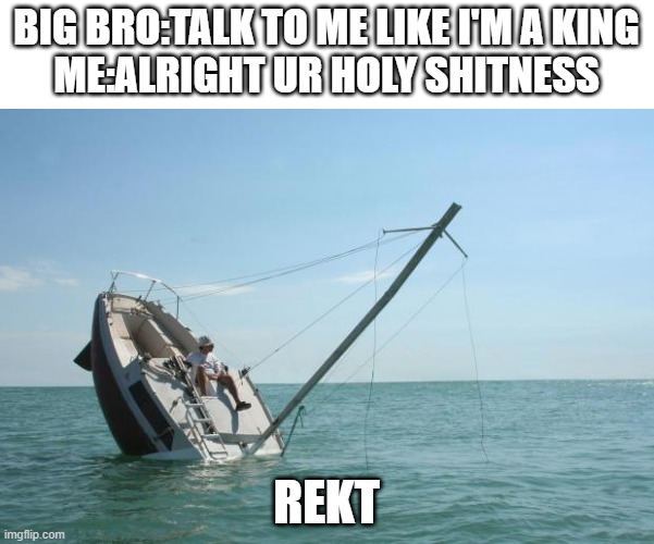 R E K T | BIG BRO:TALK TO ME LIKE I'M A KING
ME:ALRIGHT UR HOLY SHITNESS; REKT | image tagged in rekt | made w/ Imgflip meme maker