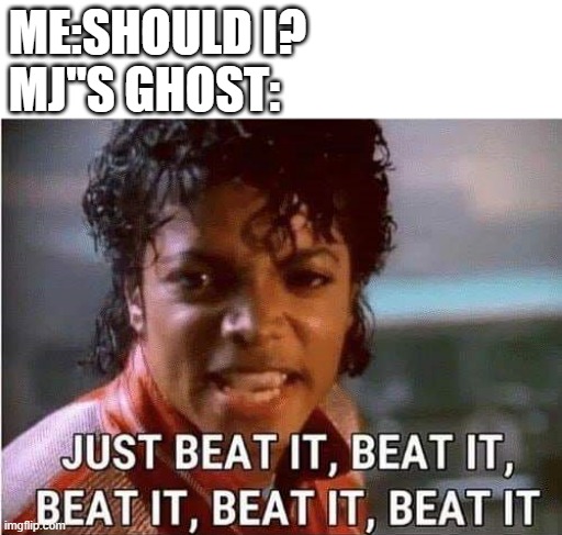 just.beat.it. | ME:SHOULD I?
MJ"S GHOST: | image tagged in just beat it beat it | made w/ Imgflip meme maker