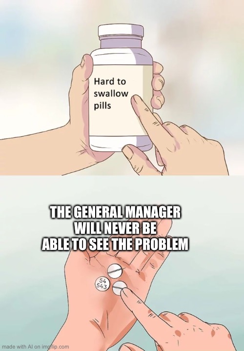 Life | THE GENERAL MANAGER WILL NEVER BE ABLE TO SEE THE PROBLEM | image tagged in memes,hard to swallow pills | made w/ Imgflip meme maker