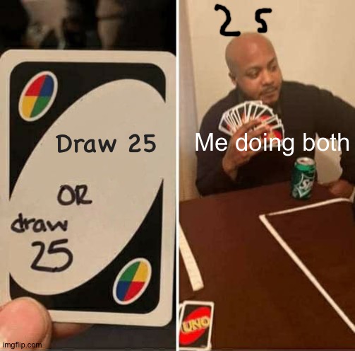 UNO Draw 25 Cards Meme | Draw 25; Me doing both | image tagged in memes,uno draw 25 cards | made w/ Imgflip meme maker