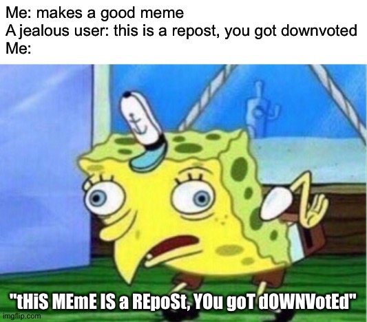 Mocking Spongebob | Me: makes a good meme
A jealous user: this is a repost, you got downvoted
Me:; "tHiS MEmE IS a REpoSt, YOu goT dOWNVotEd" | image tagged in memes,mocking spongebob | made w/ Imgflip meme maker
