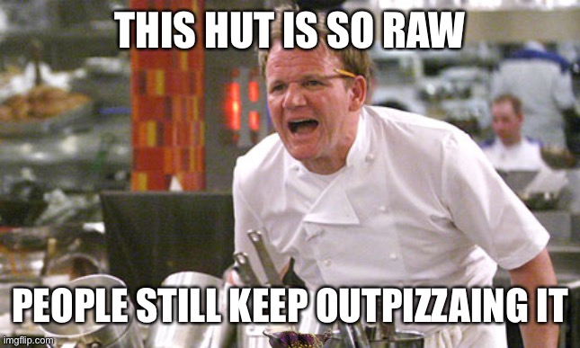 gordon ramsay meme | THIS HUT IS SO RAW PEOPLE STILL KEEP OUTPIZZAING IT | image tagged in chef gordon ramsay,pizza hut,memes,dank memes,bad memes,hilarious memes | made w/ Imgflip meme maker