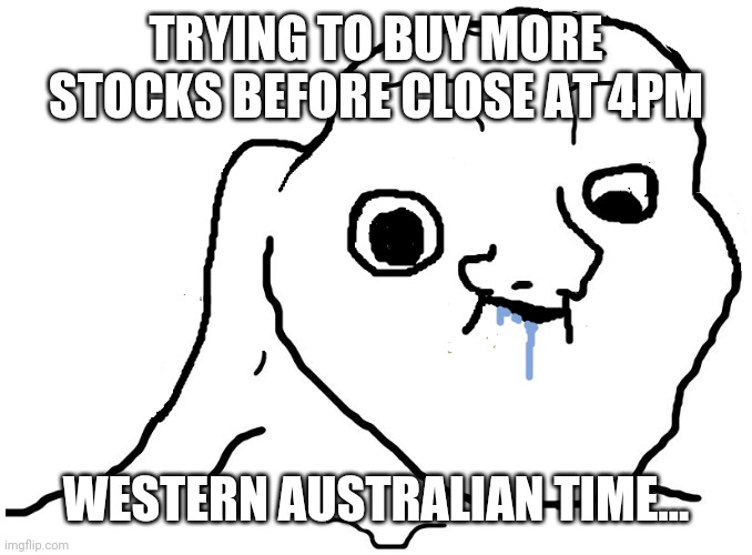 Brainlet Stupid | TRYING TO BUY MORE STOCKS BEFORE CLOSE AT 4PM; WESTERN AUSTRALIAN TIME... | image tagged in brainlet stupid | made w/ Imgflip meme maker