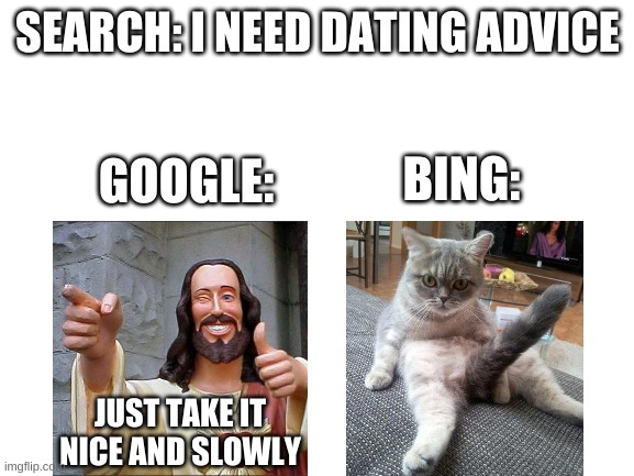 made this cuz i was bored | SEARCH: I NEED DATING ADVICE; GOOGLE:; BING:; JUST TAKE IT NICE AND SLOWLY | image tagged in memes,funny,search,google,bing,relationships | made w/ Imgflip meme maker
