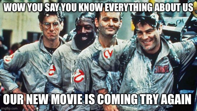 ghostbusters | WOW YOU SAY YOU KNOW EVERYTHING ABOUT US; OUR NEW MOVIE IS COMING TRY AGAIN | image tagged in ghostbusters | made w/ Imgflip meme maker