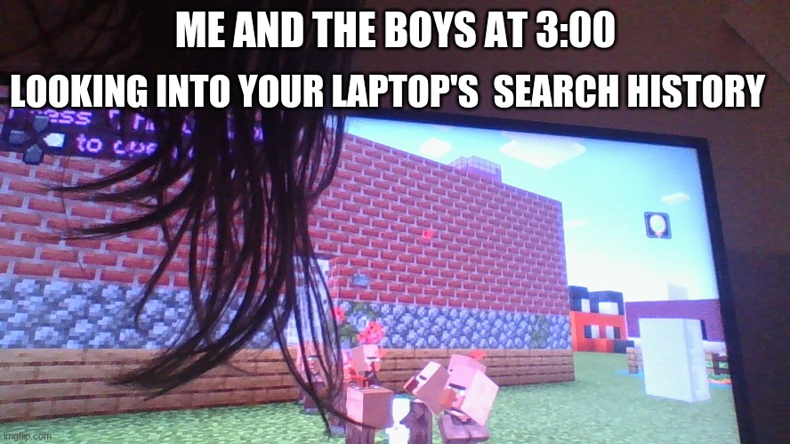 Me and the boys | LOOKING INTO YOUR LAPTOP'S  SEARCH HISTORY; ME AND THE BOYS AT 3:00 | image tagged in me and the boys | made w/ Imgflip meme maker