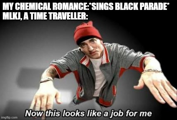 BLACK PARADE | MY CHEMICAL ROMANCE:*SINGS BLACK PARADE*
MLKJ, A TIME TRAVELLER: | image tagged in now this looks like a job for me | made w/ Imgflip meme maker