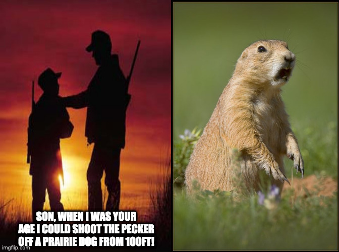 Father and Son lesson |  SON, WHEN I WAS YOUR AGE I COULD SHOOT THE PECKER OFF A PRAIRIE DOG FROM 100FT! | image tagged in father and son,funny animals | made w/ Imgflip meme maker