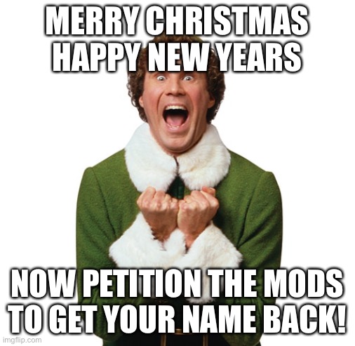 Buddy Elf Excited! | MERRY CHRISTMAS HAPPY NEW YEARS NOW PETITION THE MODS TO GET YOUR NAME BACK! | image tagged in buddy elf excited | made w/ Imgflip meme maker