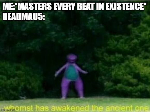 yo | ME:*MASTERS EVERY BEAT IN EXISTENCE*
DEADMAU5: | image tagged in whomst has awakened the ancient one | made w/ Imgflip meme maker