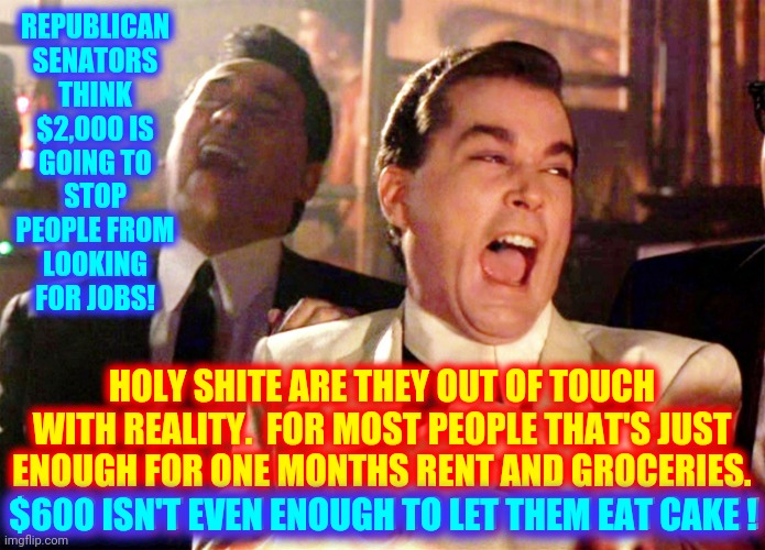 They Know It |  REPUBLICAN SENATORS THINK $2,000 IS GOING TO STOP PEOPLE FROM LOOKING FOR JOBS! HOLY SHITE ARE THEY OUT OF TOUCH WITH REALITY.  FOR MOST PEOPLE THAT'S JUST ENOUGH FOR ONE MONTHS RENT AND GROCERIES.  $600 ISN'T EVEN ENOUGH TO LET THEM EAT CAKE ! $600 ISN'T EVEN ENOUGH TO LET THEM EAT CAKE ! | image tagged in memes,good fellas hilarious,trump unfit unqualified dangerous,scumbag republicans,liars club,skinner out of touch | made w/ Imgflip meme maker