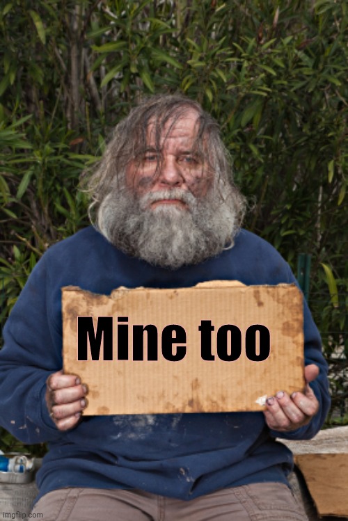 Blak Homeless Sign | Mine too | image tagged in blak homeless sign | made w/ Imgflip meme maker