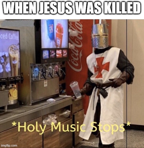 Holy music stops | WHEN JESUS WAS KILLED | image tagged in holy music stops | made w/ Imgflip meme maker