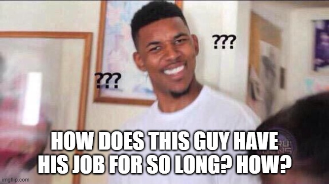 Black guy confused | HOW DOES THIS GUY HAVE HIS JOB FOR SO LONG? HOW? | image tagged in black guy confused | made w/ Imgflip meme maker