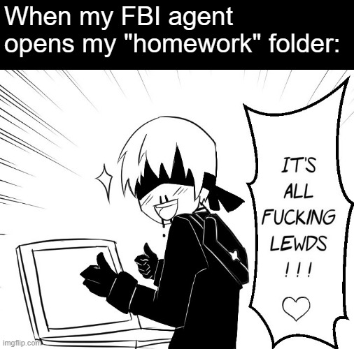 My "homework" folder | When my FBI agent opens my "homework" folder: | image tagged in it's all f-cking lewds | made w/ Imgflip meme maker