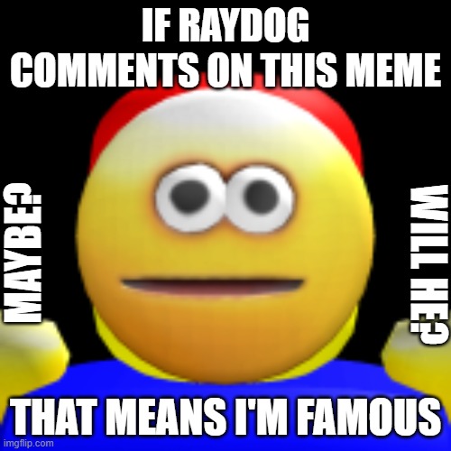 RAYDOG? | IF RAYDOG COMMENTS ON THIS MEME; MAYBE? WILL HE? THAT MEANS I'M FAMOUS | image tagged in silly,raydog,funny,memes,famous,something | made w/ Imgflip meme maker