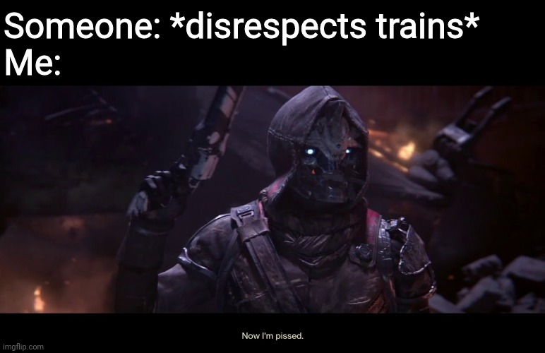 Cayde-6 Now Im Pissed | Someone: *disrespects trains*
Me: | image tagged in cayde-6 now im pissed | made w/ Imgflip meme maker