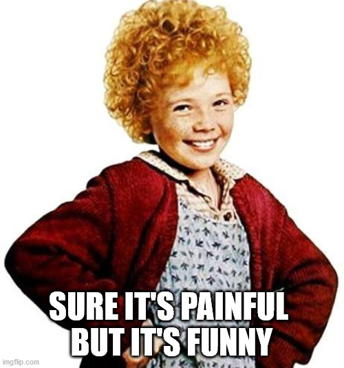 annie | SURE IT'S PAINFUL 
BUT IT'S FUNNY | image tagged in annie | made w/ Imgflip meme maker