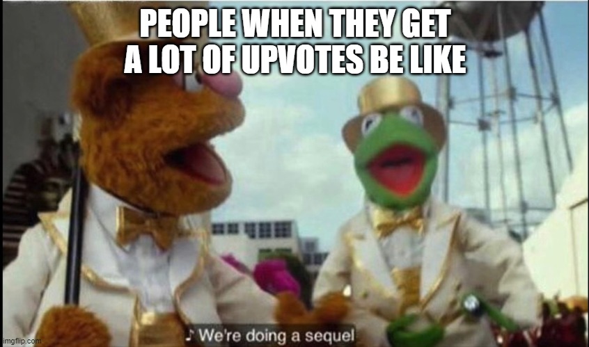 SEQWEL | PEOPLE WHEN THEY GET A LOT OF UPVOTES BE LIKE | image tagged in we're doing a sequel,memes,silly,funny | made w/ Imgflip meme maker