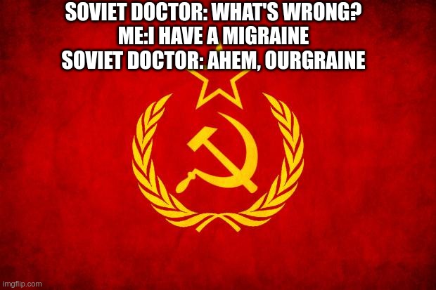 In Soviet Russia | SOVIET DOCTOR: WHAT'S WRONG?
ME:I HAVE A MIGRAINE
SOVIET DOCTOR: AHEM, OURGRAINE | image tagged in in soviet russia | made w/ Imgflip meme maker