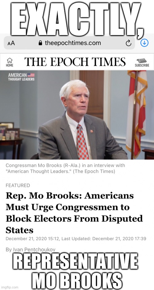 «Rep. Mo Brooks: Americans Must Urge Congressmen to Block Electors From Disputed States.» Brilliant work, Rep. Mo Brooks! | EXACTLY, REPRESENTATIVE 
MO BROOKS | image tagged in election 2020,republican party,election fraud,voter fraud,government corruption,trump wins | made w/ Imgflip meme maker