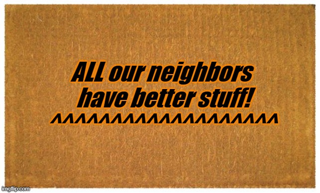 Door mat | ALL our neighbors  have better stuff! ^^^^^^^^^^^^^^^^^^^ | image tagged in door mat | made w/ Imgflip meme maker