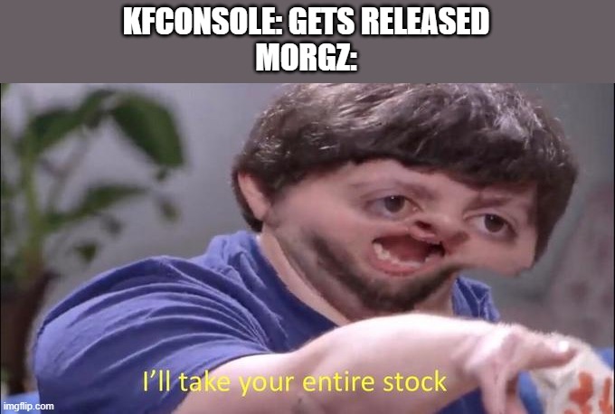 I'll take your entire stock | KFCONSOLE: GETS RELEASED
MORGZ: | image tagged in i'll take your entire stock | made w/ Imgflip meme maker