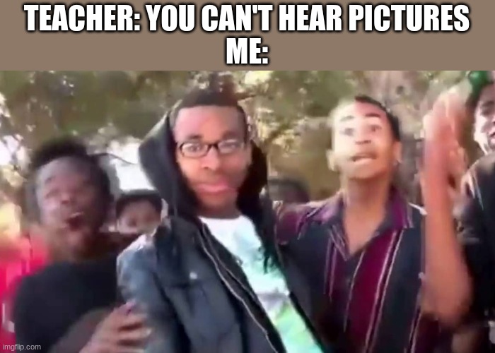 true dat | TEACHER: YOU CAN'T HEAR PICTURES
ME: | image tagged in ohhhhhhhhhhhh,oof | made w/ Imgflip meme maker