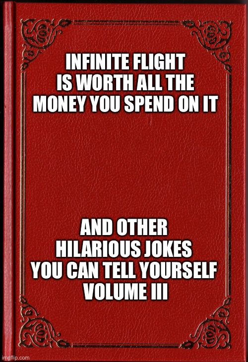 blank book | INFINITE FLIGHT IS WORTH ALL THE MONEY YOU SPEND ON IT; AND OTHER HILARIOUS JOKES YOU CAN TELL YOURSELF
 VOLUME III | image tagged in blank book | made w/ Imgflip meme maker