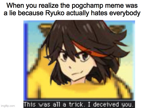 See how Ryuko burns simps alive? | When you realize the pogchamp meme was a lie because Ryuko actually hates everybody | image tagged in memes,gaming,anime | made w/ Imgflip meme maker