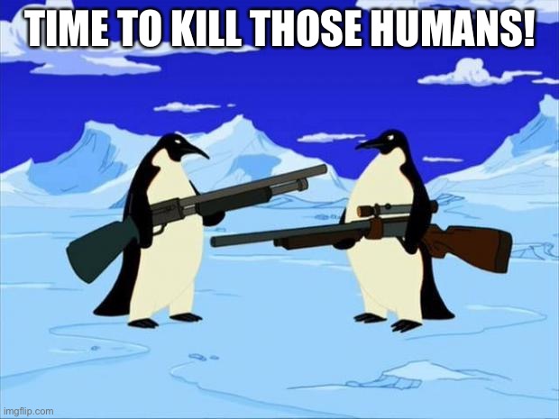 penguins with guns | TIME TO KILL THOSE HUMANS! | image tagged in penguins with guns | made w/ Imgflip meme maker