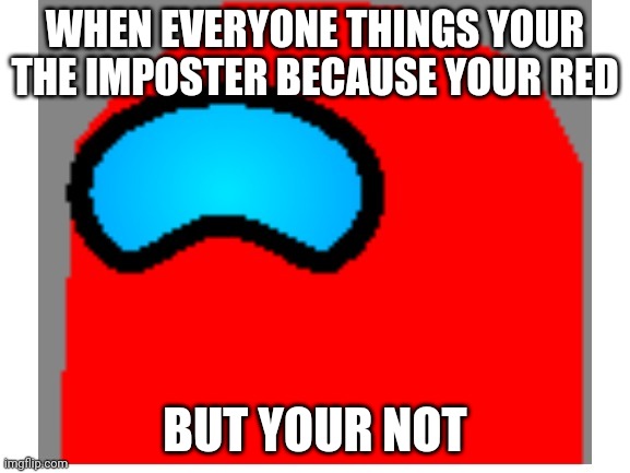 Red's not always the imposter | WHEN EVERYONE THINGS YOUR THE IMPOSTER BECAUSE YOUR RED; BUT YOUR NOT | image tagged in among us red sad | made w/ Imgflip meme maker