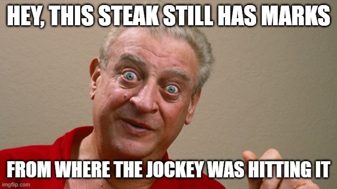 HEY, THIS STEAK STILL HAS MARKS FROM WHERE THE JOCKEY WAS HITTING IT | image tagged in rodney dangerfield | made w/ Imgflip meme maker