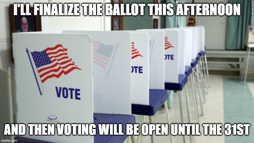 voting booth 2 | I'LL FINALIZE THE BALLOT THIS AFTERNOON; AND THEN VOTING WILL BE OPEN UNTIL THE 31ST | image tagged in voting booth 2 | made w/ Imgflip meme maker