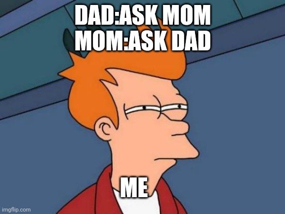 Happens almost every time | DAD:ASK MOM
MOM:ASK DAD; ME | image tagged in memes,futurama fry | made w/ Imgflip meme maker