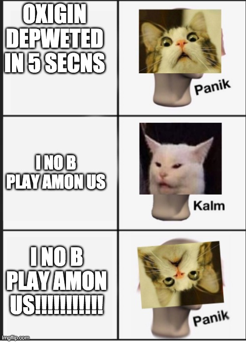 Cat Panik Cat Kalm Cat Panik | OXIGIN DEPWETED IN 5 SECNS; I NO B PLAY AMON US; I NO B PLAY AMON US!!!!!!!!!!! | image tagged in cat panik cat kalm cat panik | made w/ Imgflip meme maker