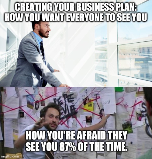 Business Plans Be Like... | CREATING YOUR BUSINESS PLAN:
HOW YOU WANT EVERYONE TO SEE YOU; HOW YOU'RE AFRAID THEY SEE YOU 87% OF THE TIME. | image tagged in entrepreneur,charlie day,business | made w/ Imgflip meme maker