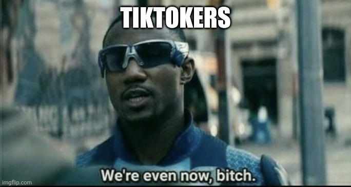 We're even now bitch | TIKTOKERS | image tagged in we're even now bitch | made w/ Imgflip meme maker