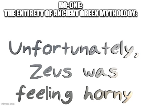 Tru tho | NO-ONE:
THE ENTIRETY OF ANCIENT GREEK MYTHOLOGY: | image tagged in greek mythology | made w/ Imgflip meme maker